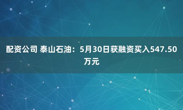 配资公司 泰山石油：5月30日获融资买入547.50万元