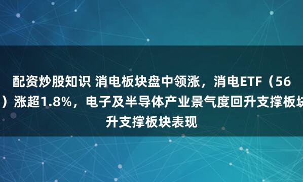配资炒股知识 消电板块盘中领涨，消电ETF（561310）涨超1.8%，电子及半导体产业景气度回升支撑板块表现