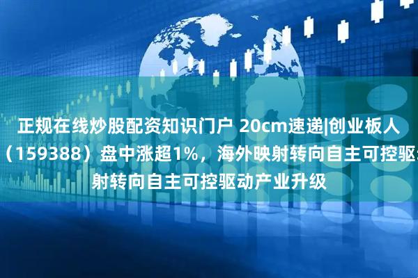 正规在线炒股配资知识门户 20cm速递|创业板人工智能ETF（159388）盘中涨超1%，海外映射转向自主可控驱动产业升级