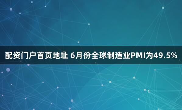 配资门户首页地址 6月份全球制造业PMI为49.5%
