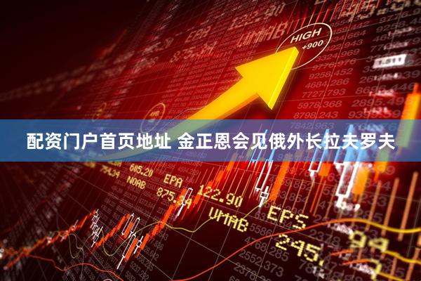 配资门户首页地址 金正恩会见俄外长拉夫罗夫