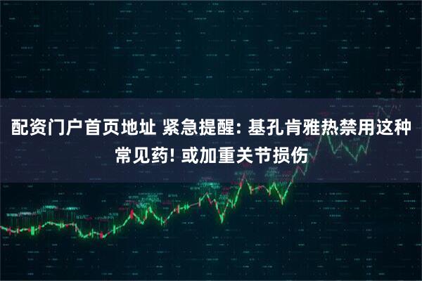 配资门户首页地址 紧急提醒: 基孔肯雅热禁用这种常见药! 或加重关节损伤