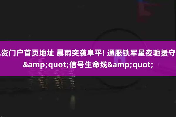 配资门户首页地址 暴雨突袭阜平! 通服铁军星夜驰援守护&quot;信号生命线&quot;