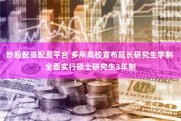 炒股配资配资平台 多所高校宣布延长研究生学制 全面实行硕士研究生3年制