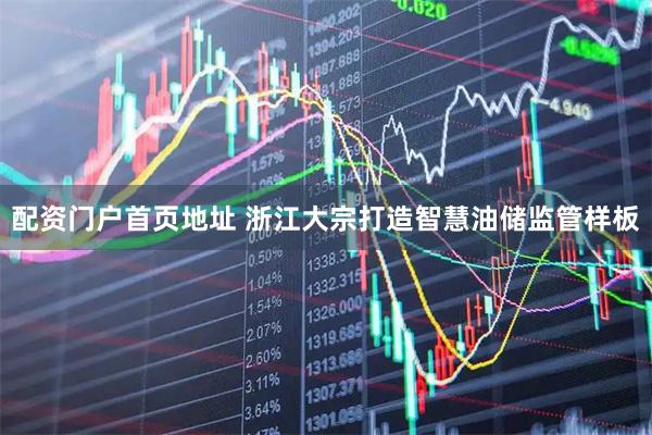 配资门户首页地址 浙江大宗打造智慧油储监管样板