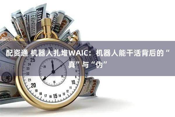 配资通 机器人扎堆WAIC：机器人能干活背后的“真”与“伪”