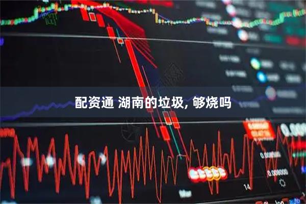 配资通 湖南的垃圾, 够烧吗