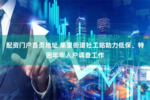 配资门户首页地址 集里街道社工站助力低保、特困年审入户调查工作