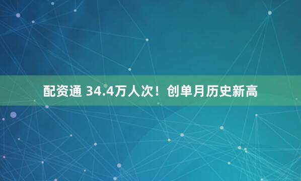 配资通 34.4万人次！创单月历史新高