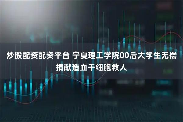 炒股配资配资平台 宁夏理工学院00后大学生无偿捐献造血干细胞救人