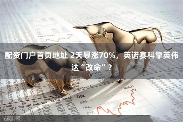 配资门户首页地址 2天暴涨70%，英诺赛科靠英伟达“改命”？