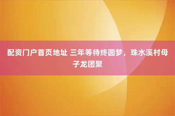 配资门户首页地址 三年等待终圆梦，珠水溪村母子龙团聚