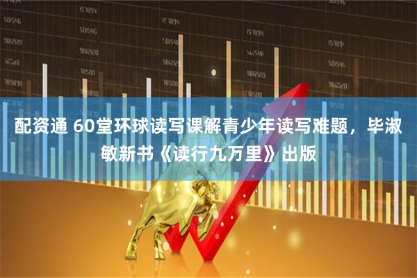 配资通 60堂环球读写课解青少年读写难题，毕淑敏新书《读行九万里》出版