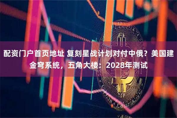 配资门户首页地址 复刻星战计划对付中俄？美国建金穹系统，五角大楼：2028年测试
