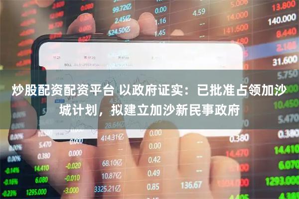 炒股配资配资平台 以政府证实：已批准占领加沙城计划，拟建立加沙新民事政府