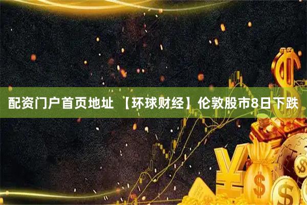配资门户首页地址 【环球财经】伦敦股市8日下跌