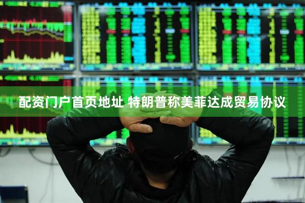 配资门户首页地址 特朗普称美菲达成贸易协议