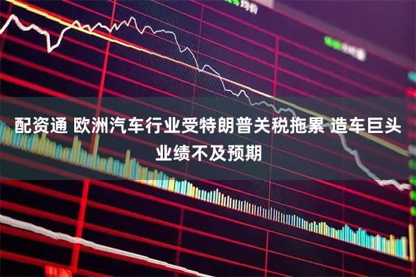 配资通 欧洲汽车行业受特朗普关税拖累 造车巨头业绩不及预期