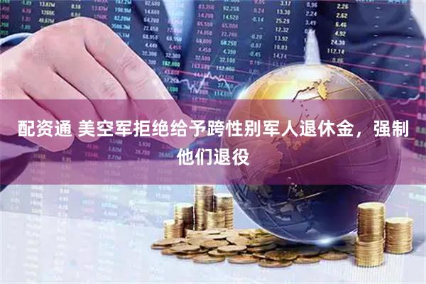配资通 美空军拒绝给予跨性别军人退休金，强制他们退役
