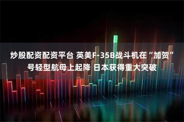 炒股配资配资平台 英美F-35B战斗机在“加贺”号轻型航母上起降 日本获得重大突破