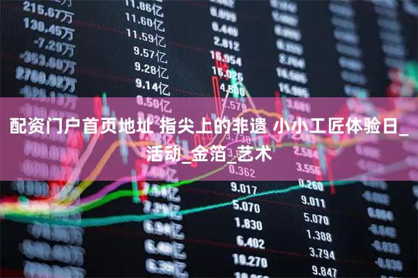 配资门户首页地址 指尖上的非遗 小小工匠体验日_活动_金箔_艺术