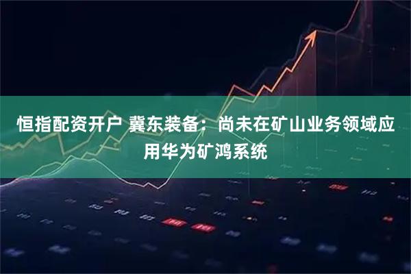 恒指配资开户 冀东装备：尚未在矿山业务领域应用华为矿鸿系统