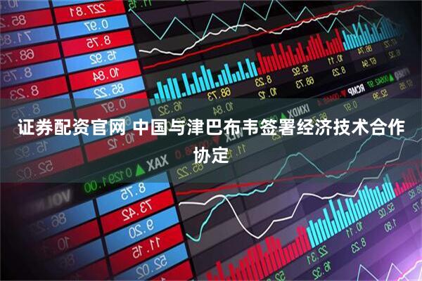 证券配资官网 中国与津巴布韦签署经济技术合作协定