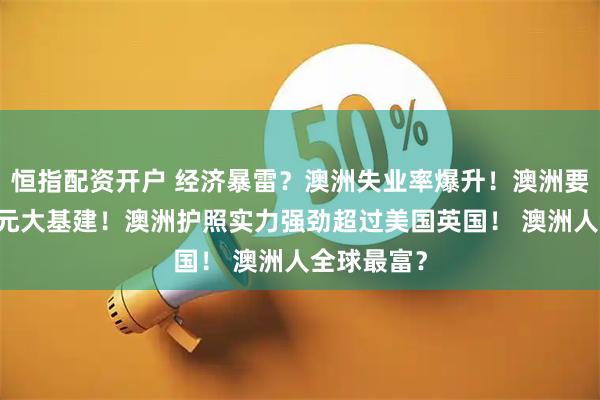 恒指配资开户 经济暴雷？澳洲失业率爆升！澳洲要花12亿澳元大基建！澳洲护照实力强劲超过美国英国！ 澳洲人全球最富？