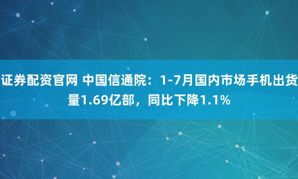 证券配资官网 中国信通院：1-7月国内市场手机出货量1.69亿部，同比下降1.1%