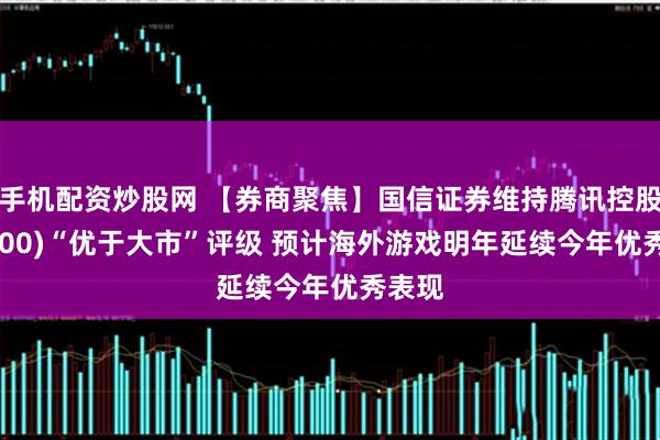 手机配资炒股网 【券商聚焦】国信证券维持腾讯控股(00700)“优于大市”评级 预计海外游戏明年延续今年优秀表现