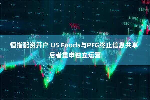 恒指配资开户 US Foods与PFG终止信息共享 后者重申独立运营
