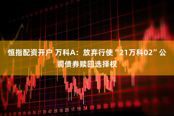 恒指配资开户 万科A：放弃行使“21万科02”公司债券赎回选择权