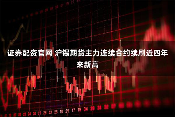 证券配资官网 沪锡期货主力连续合约续刷近四年来新高