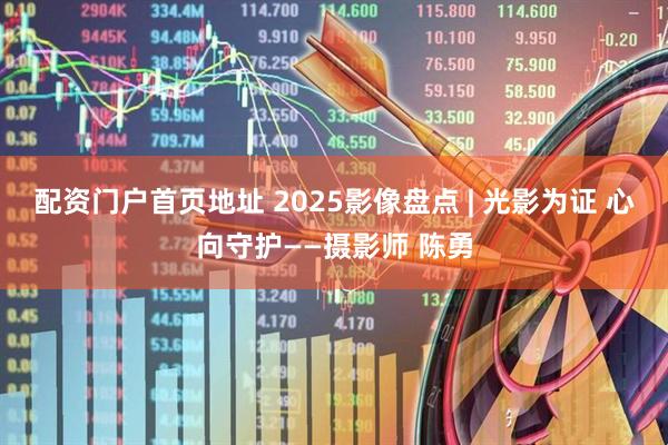 配资门户首页地址 2025影像盘点 | 光影为证 心向守护——摄影师 陈勇
