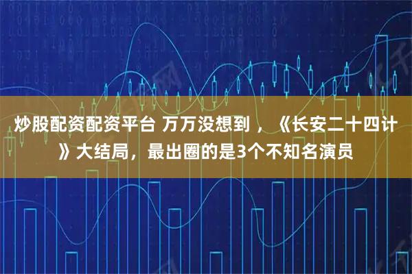 炒股配资配资平台 万万没想到 ，《长安二十四计》大结局，最出圈的是3个不知名演员