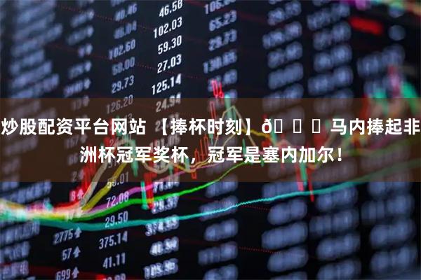 炒股配资平台网站 【捧杯时刻】🏆马内捧起非洲杯冠军奖杯，冠军是塞内加尔！