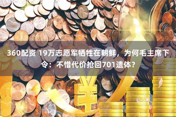 360配资 19万志愿军牺牲在朝鲜，为何毛主席下令：不惜代价抢回701遗体？