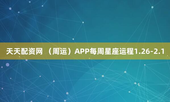 天天配资网 （周运）APP每周星座运程1.26-2.1