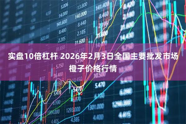 实盘10倍杠杆 2026年2月3日全国主要批发市场橙子价格行情