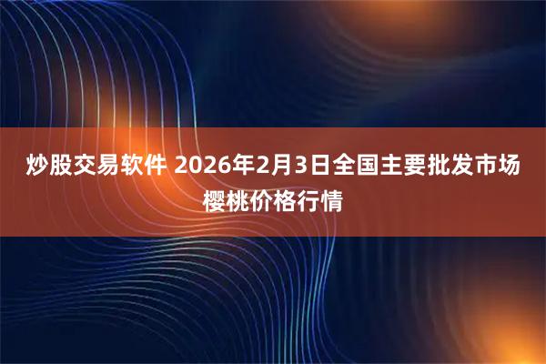 炒股交易软件 2026年2月3日全国主要批发市场樱桃价格行情