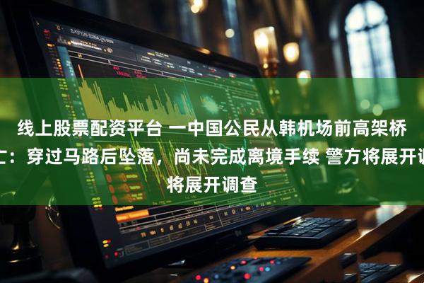 线上股票配资平台 一中国公民从韩机场前高架桥坠亡：穿过马路后坠落，尚未完成离境手续 警方将展开调查