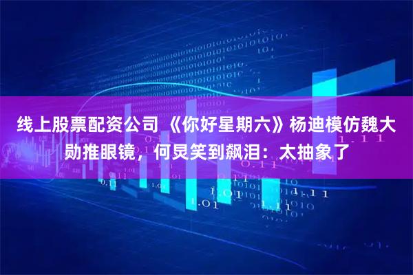 线上股票配资公司 《你好星期六》杨迪模仿魏大勋推眼镜，何炅笑到飙泪：太抽象了