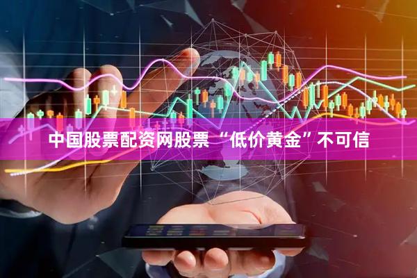 中国股票配资网股票 “低价黄金”不可信