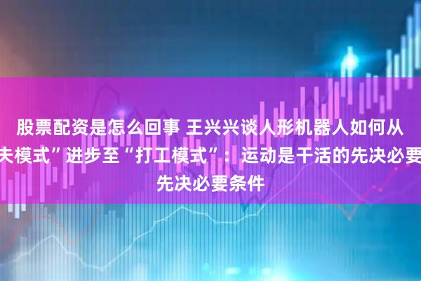 股票配资是怎么回事 王兴兴谈人形机器人如何从“功夫模式”进步至“打工模式”：运动是干活的先决必要条件