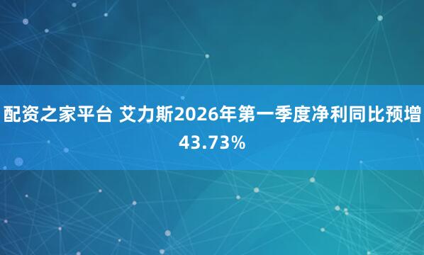 配资之家平台 艾力斯2026年第一季度净利同比预增43.73%